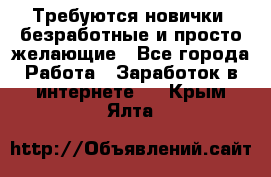 Требуются новички, безработные и просто желающие - Все города Работа » Заработок в интернете   . Крым,Ялта